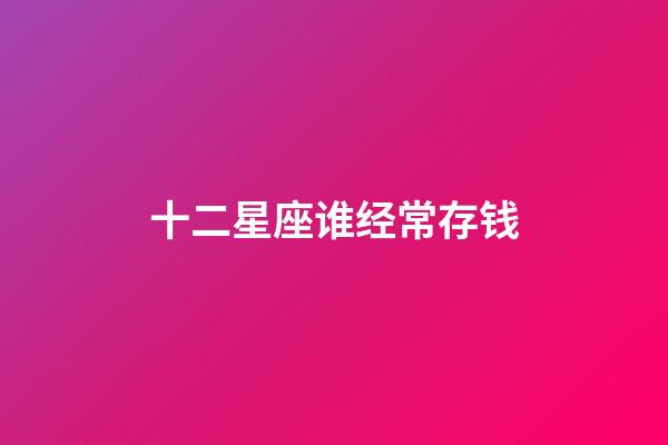 十二星座谁经常存钱-第1张-星座运势-玄机派
