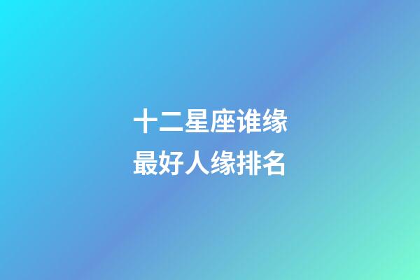 十二星座谁缘最好人缘排名-第1张-星座运势-玄机派