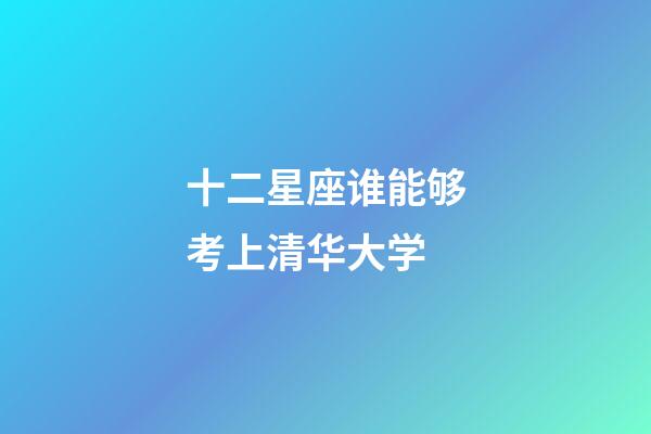 十二星座谁能够考上清华大学-第1张-星座运势-玄机派