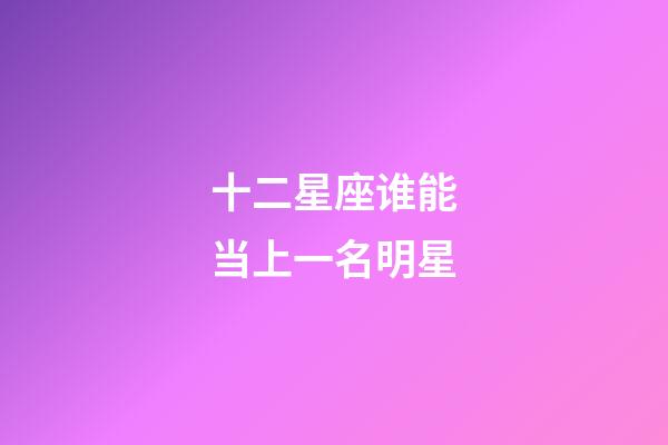 十二星座谁能当上一名明星-第1张-星座运势-玄机派