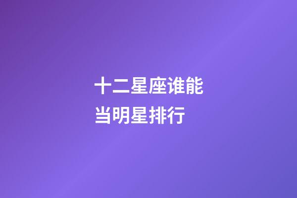 十二星座谁能当明星排行-第1张-星座运势-玄机派