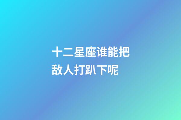 十二星座谁能把敌人打趴下呢-第1张-星座运势-玄机派
