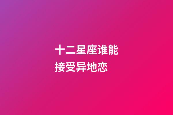 十二星座谁能接受异地恋-第1张-星座运势-玄机派