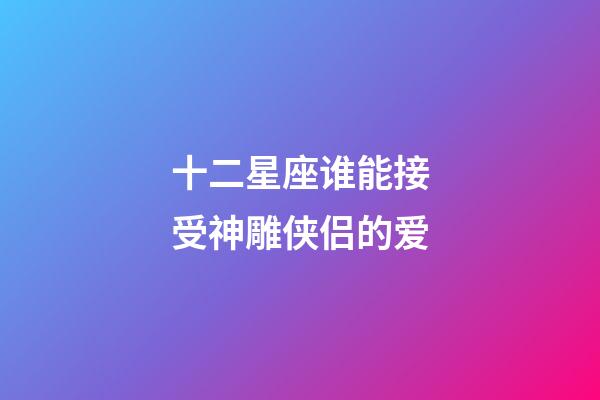 十二星座谁能接受神雕侠侣的爱-第1张-星座运势-玄机派