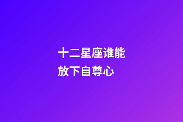 十二星座谁能放下自尊心-第1张-星座运势-玄机派