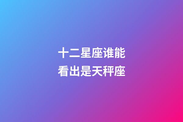 十二星座谁能看出是天秤座-第1张-星座运势-玄机派