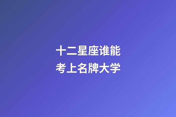 十二星座谁能考上名牌大学-第1张-星座运势-玄机派
