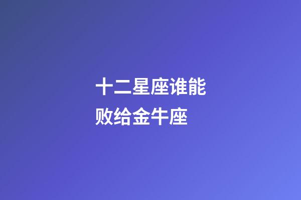 十二星座谁能败给金牛座-第1张-星座运势-玄机派