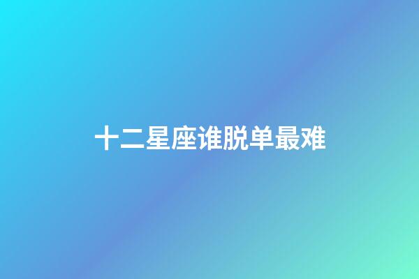 十二星座谁脱单最难-第1张-星座运势-玄机派