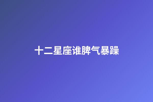 十二星座谁脾气暴躁-第1张-星座运势-玄机派
