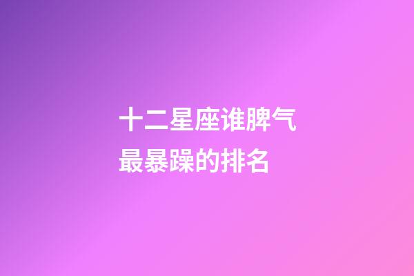 十二星座谁脾气最暴躁的排名-第1张-星座运势-玄机派
