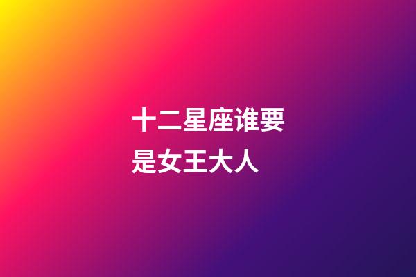十二星座谁要是女王大人-第1张-星座运势-玄机派