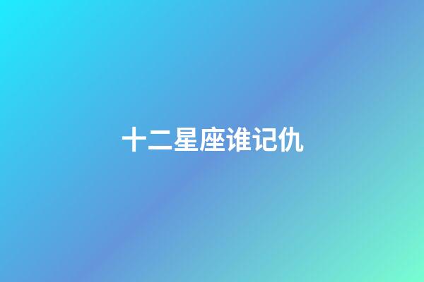 十二星座谁记仇-第1张-星座运势-玄机派