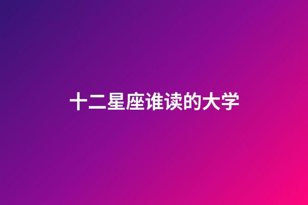 十二星座谁读的大学-第1张-星座运势-玄机派