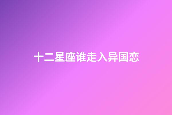 十二星座谁走入异国恋-第1张-星座运势-玄机派
