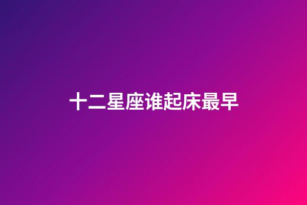 十二星座谁起床最早-第1张-星座运势-玄机派