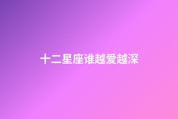 十二星座谁越爱越深-第1张-星座运势-玄机派