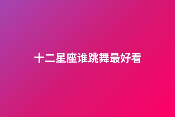十二星座谁跳舞最好看-第1张-星座运势-玄机派