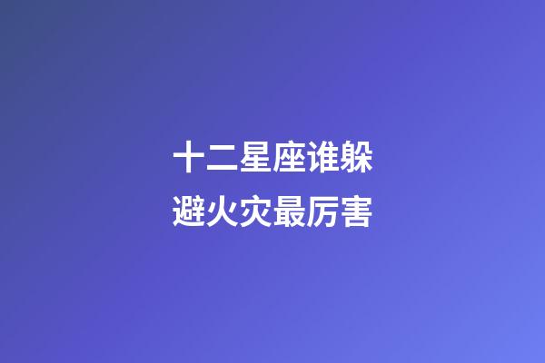 十二星座谁躲避火灾最厉害-第1张-星座运势-玄机派