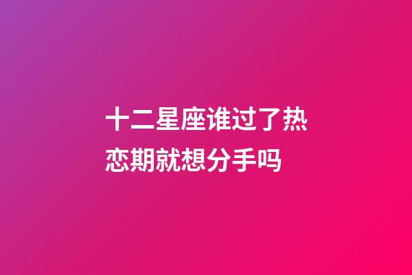 十二星座谁过了热恋期就想分手吗-第1张-星座运势-玄机派