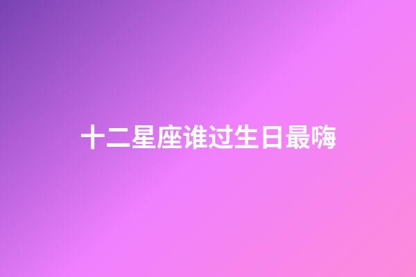 十二星座谁过生日最嗨-第1张-星座运势-玄机派