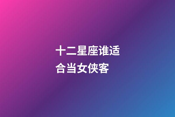 十二星座谁适合当女侠客-第1张-星座运势-玄机派