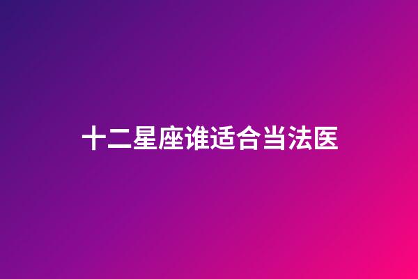 十二星座谁适合当法医-第1张-星座运势-玄机派