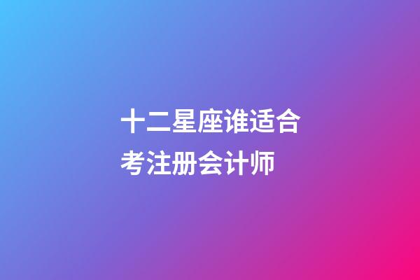十二星座谁适合考注册会计师-第1张-星座运势-玄机派