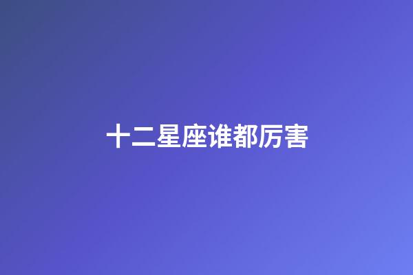 十二星座谁都厉害-第1张-星座运势-玄机派