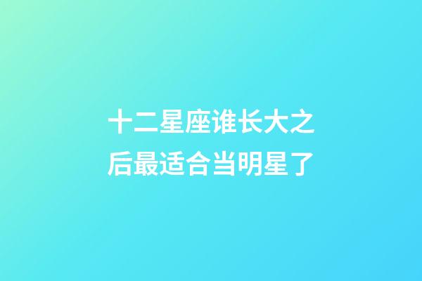 十二星座谁长大之后最适合当明星了-第1张-星座运势-玄机派