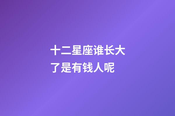 十二星座谁长大了是有钱人呢-第1张-星座运势-玄机派
