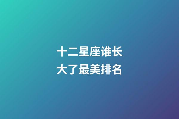 十二星座谁长大了最美排名-第1张-星座运势-玄机派