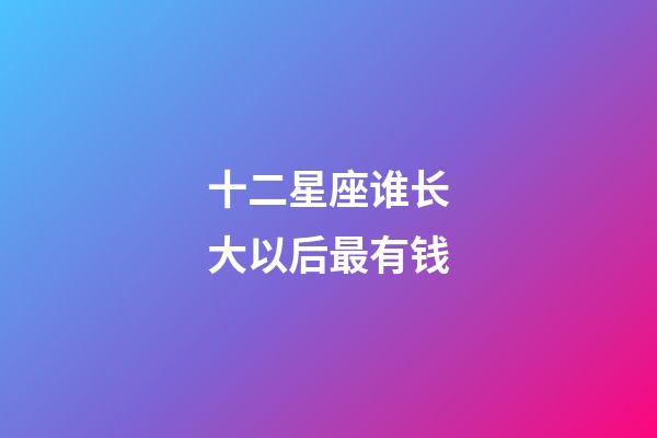 十二星座谁长大以后最有钱-第1张-星座运势-玄机派