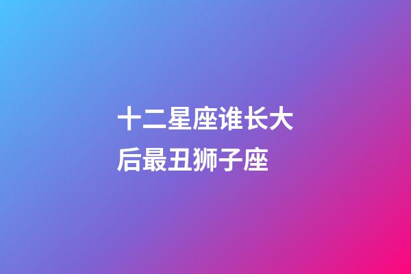 十二星座谁长大后最丑狮子座-第1张-星座运势-玄机派