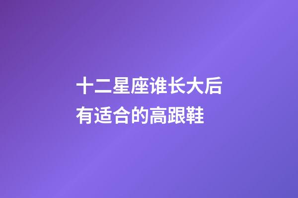 十二星座谁长大后有适合的高跟鞋-第1张-星座运势-玄机派