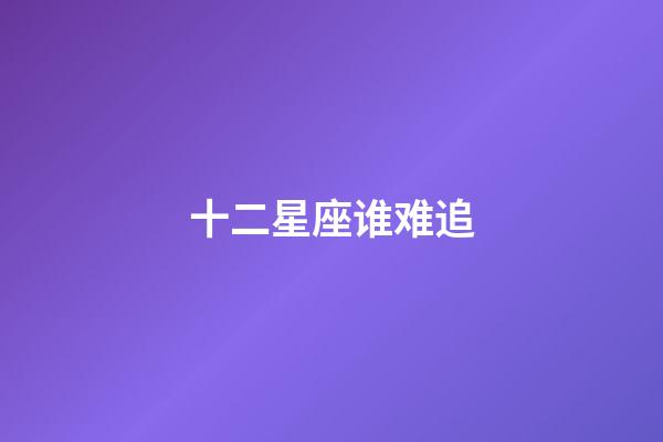 十二星座谁难追-第1张-星座运势-玄机派