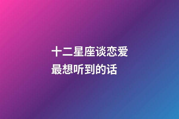 十二星座谈恋爱最想听到的话-第1张-星座运势-玄机派
