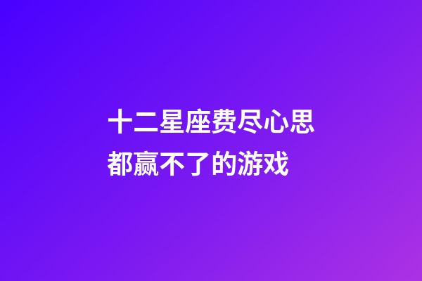 十二星座费尽心思都赢不了的游戏