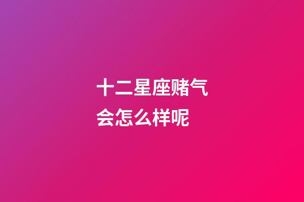 十二星座赌气会怎么样呢-第1张-星座运势-玄机派