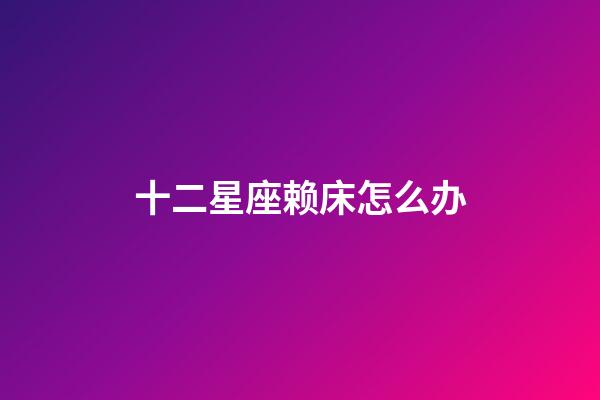 十二星座赖床怎么办-第1张-星座运势-玄机派