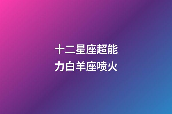 十二星座超能力白羊座喷火-第1张-星座运势-玄机派