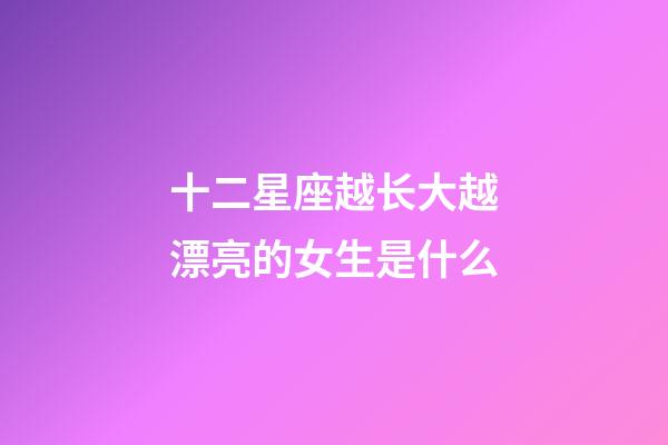 十二星座越长大越漂亮的女生是什么-第1张-星座运势-玄机派