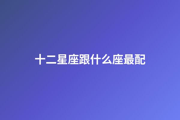 十二星座跟什么座最配-第1张-星座运势-玄机派