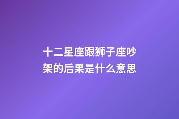 十二星座跟狮子座吵架的后果是什么意思-第1张-星座运势-玄机派