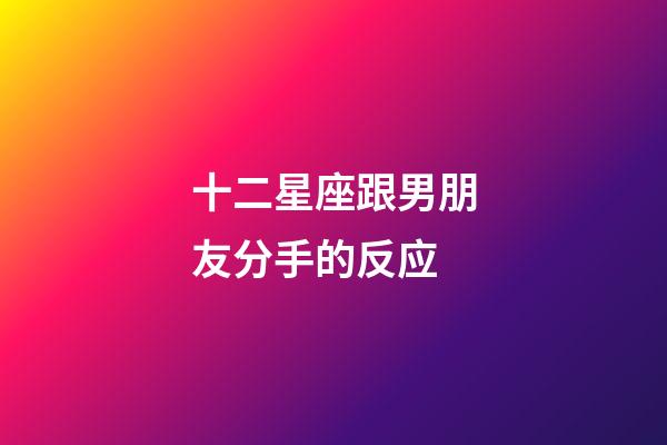 十二星座跟男朋友分手的反应-第1张-星座运势-玄机派