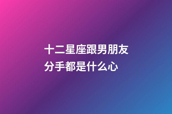 十二星座跟男朋友分手都是什么心-第1张-星座运势-玄机派