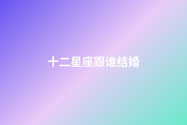 十二星座跟谁结婚-第1张-星座运势-玄机派