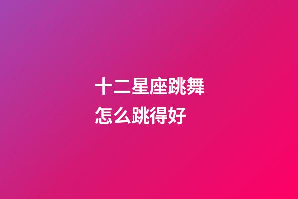 十二星座跳舞怎么跳得好-第1张-星座运势-玄机派