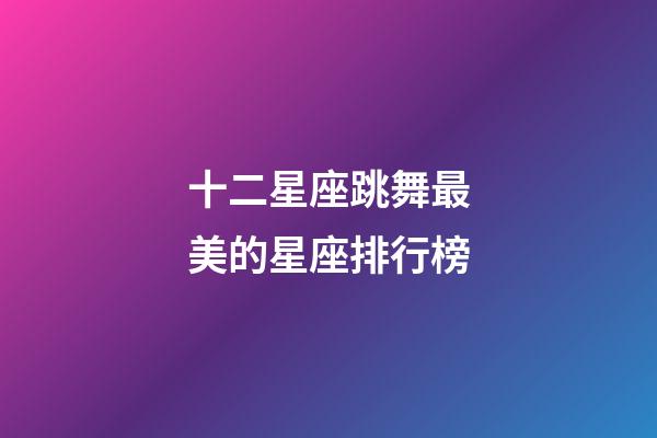 十二星座跳舞最美的星座排行榜-第1张-星座运势-玄机派