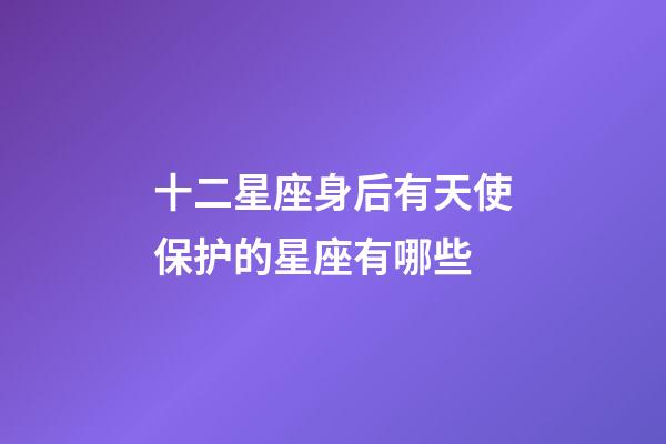 十二星座身后有天使保护的星座有哪些-第1张-星座运势-玄机派